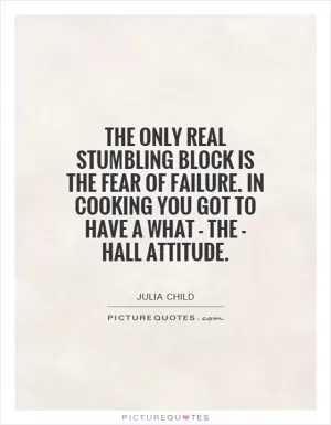 The only real stumbling block is the fear of failure. In cooking you got to have a what - the - hall attitude Picture Quote #1