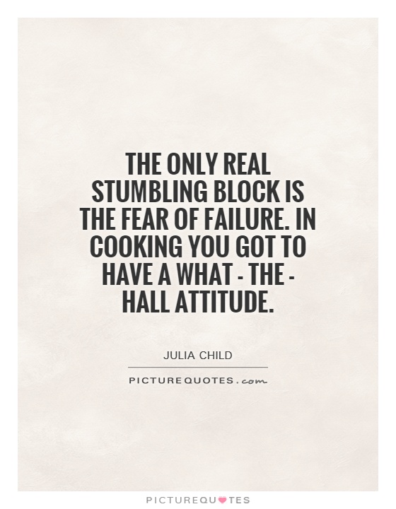 The only real stumbling block is the fear of failure. In cooking you got to have a what - the - hall attitude Picture Quote #1