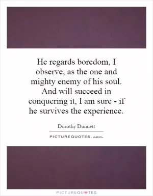 He regards boredom, I observe, as the one and mighty enemy of his soul. And will succeed in conquering it, I am sure - if he survives the experience Picture Quote #1
