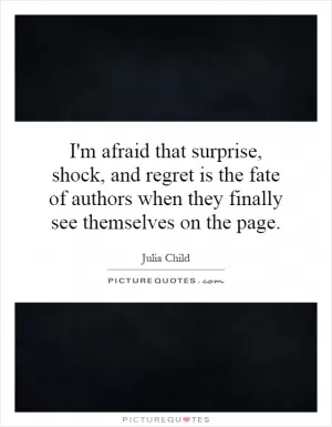 I'm afraid that surprise, shock, and regret is the fate of authors when they finally see themselves on the page Picture Quote #1