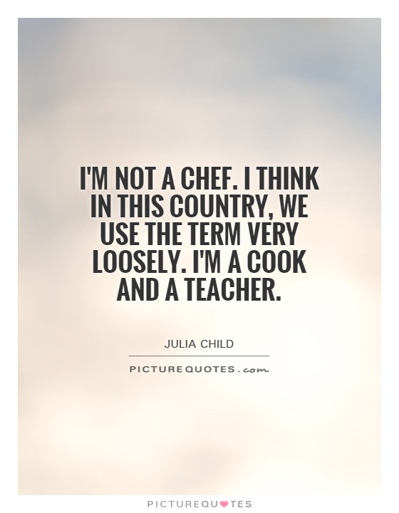 I'm not a chef. I think in this country, we use the term very loosely. I'm a cook and a teacher Picture Quote #1