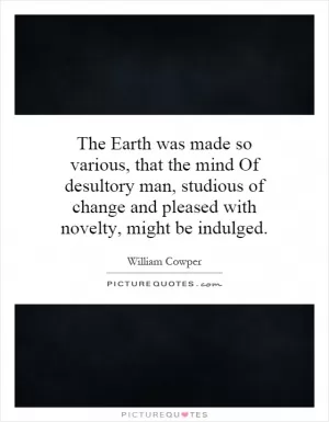 The Earth was made so various, that the mind Of desultory man, studious of change and pleased with novelty, might be indulged Picture Quote #1