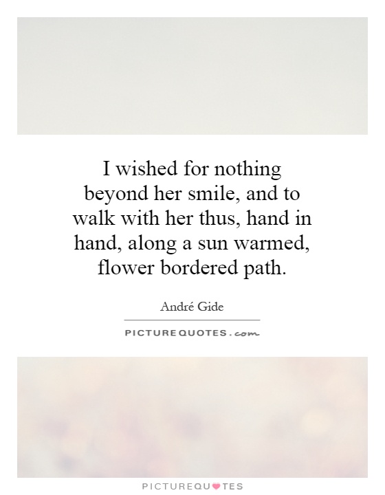 I wished for nothing beyond her smile, and to walk with her thus, hand in hand, along a sun warmed, flower bordered path Picture Quote #1