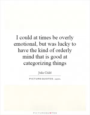 I could at times be overly emotional, but was lucky to have the kind of orderly mind that is good at categorizing things Picture Quote #1
