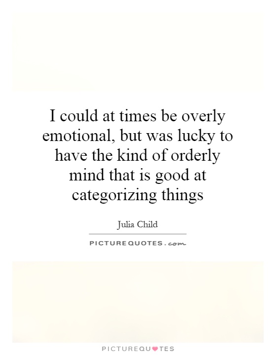 I could at times be overly emotional, but was lucky to have the kind of orderly mind that is good at categorizing things Picture Quote #1