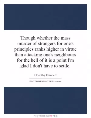 Though whether the mass murder of strangers for one's principles ranks higher in virtue than attacking one's neighbours for the hell of it is a point I'm glad I don't have to settle Picture Quote #1