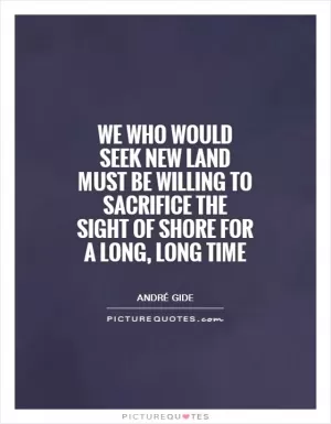We who would seek new land must be willing to sacrifice the sight of shore for a long, long time Picture Quote #1