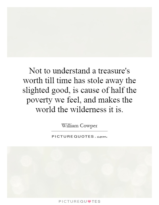 Not to understand a treasure's worth till time has stole away the slighted good, is cause of half the poverty we feel, and makes the world the wilderness it is Picture Quote #1