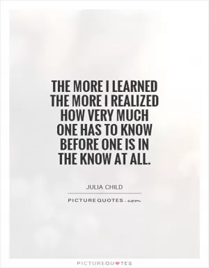 The more I learned the more I realized how very much one has to know before one is in the know at all Picture Quote #1