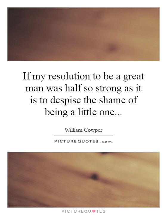 If my resolution to be a great man was half so strong as it is to despise the shame of being a little one Picture Quote #1