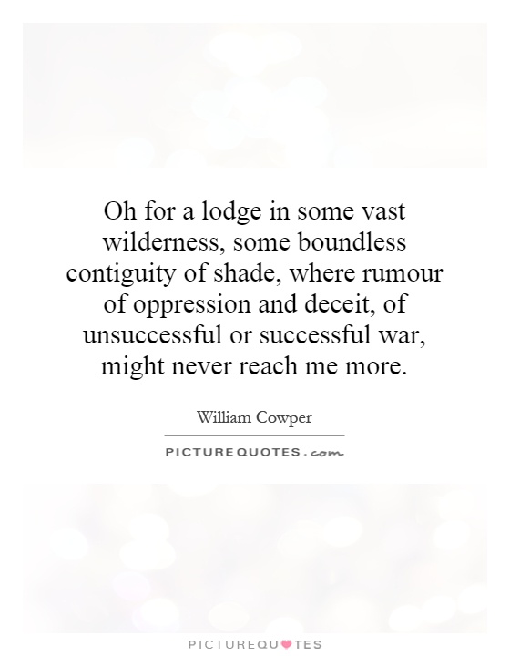 Oh for a lodge in some vast wilderness, some boundless contiguity of shade, where rumour of oppression and deceit, of unsuccessful or successful war, might never reach me more Picture Quote #1