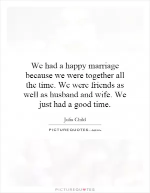 We had a happy marriage because we were together all the time. We were friends as well as husband and wife. We just had a good time Picture Quote #1