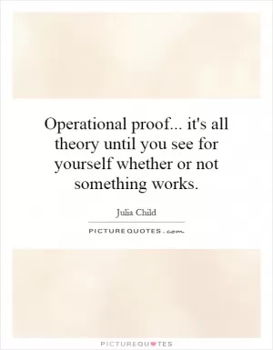 Operational proof... it's all theory until you see for yourself whether or not something works Picture Quote #1