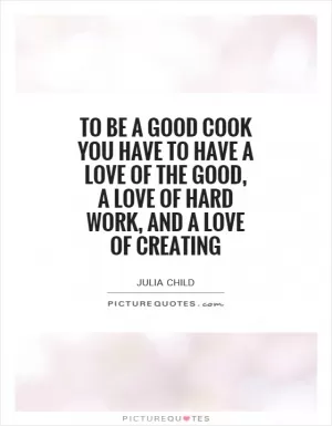 To be a good cook you have to have a love of the good, a love of hard work, and a love of creating Picture Quote #1