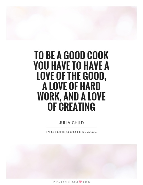 To be a good cook you have to have a love of the good, a love of hard work, and a love of creating Picture Quote #1