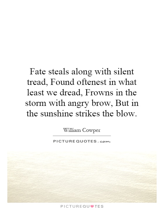 Fate steals along with silent tread, Found oftenest in what least we dread, Frowns in the storm with angry brow, But in the sunshine strikes the blow Picture Quote #1