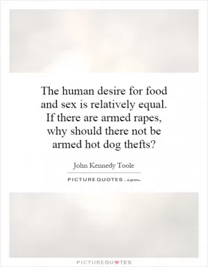 The human desire for food and sex is relatively equal. If there are armed rapes, why should there not be armed hot dog thefts? Picture Quote #1