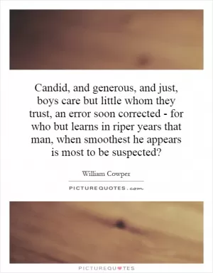 Candid, and generous, and just, boys care but little whom they trust, an error soon corrected - for who but learns in riper years that man, when smoothest he appears is most to be suspected? Picture Quote #1