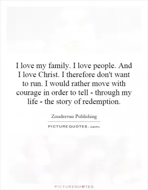 I love my family. I love people. And I love Christ. I therefore don't want to run. I would rather move with courage in order to tell - through my life - the story of redemption Picture Quote #1