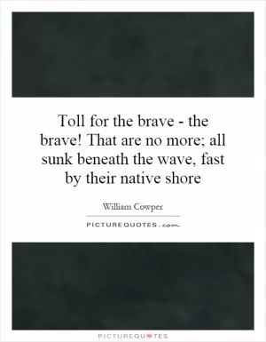 Toll for the brave - the brave! That are no more; all sunk beneath the wave, fast by their native shore Picture Quote #1