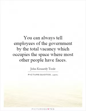 You can always tell employees of the government by the total vacancy which occupies the space where most other people have faces Picture Quote #1