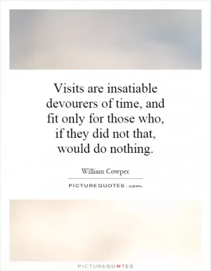 Visits are insatiable devourers of time, and fit only for those who, if they did not that, would do nothing Picture Quote #1