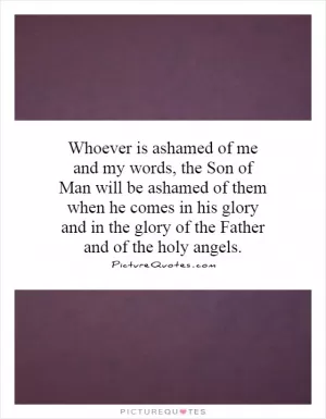Whoever is ashamed of me and my words, the Son of Man will be ashamed of them when he comes in his glory and in the glory of the Father and of the holy angels Picture Quote #1