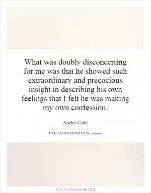 What was doubly disconcerting for me was that he showed such extraordinary and precocious insight in describing his own feelings that I felt he was making my own confession Picture Quote #1