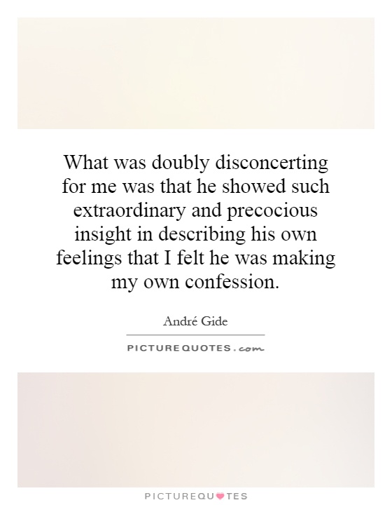 What was doubly disconcerting for me was that he showed such extraordinary and precocious insight in describing his own feelings that I felt he was making my own confession Picture Quote #1