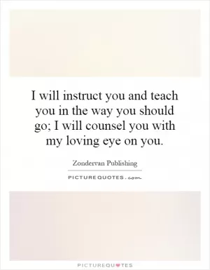 I will instruct you and teach you in the way you should go; I will counsel you with my loving eye on you Picture Quote #1