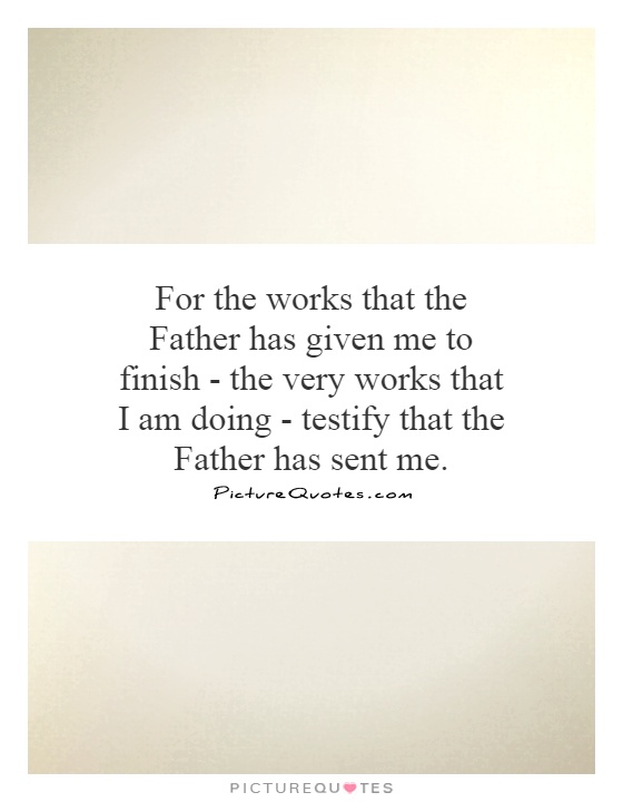 For the works that the Father has given me to finish - the very works that I am doing - testify that the Father has sent me Picture Quote #1