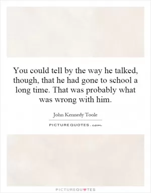 You could tell by the way he talked, though, that he had gone to school a long time. That was probably what was wrong with him Picture Quote #1