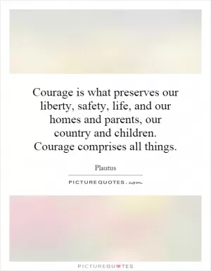 Courage is what preserves our liberty, safety, life, and our homes and parents, our country and children. Courage comprises all things Picture Quote #1