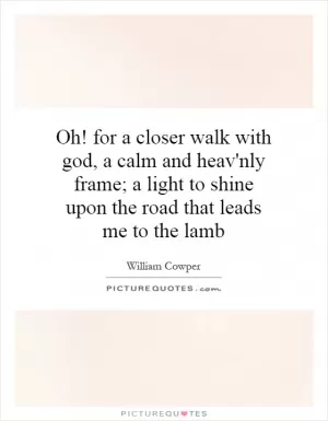Oh! for a closer walk with god, a calm and heav'nly frame; a light to shine upon the road that leads me to the lamb Picture Quote #1