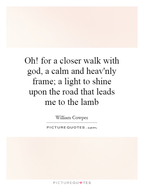 Oh! for a closer walk with god, a calm and heav'nly frame; a light to shine upon the road that leads me to the lamb Picture Quote #1