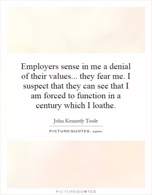 Employers sense in me a denial of their values... they fear me. I suspect that they can see that I am forced to function in a century which I loathe Picture Quote #1