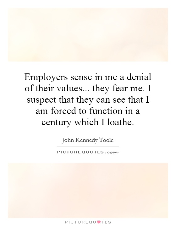 Employers sense in me a denial of their values... they fear me. I suspect that they can see that I am forced to function in a century which I loathe Picture Quote #1
