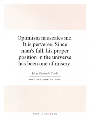 Optimism nauseates me. It is perverse. Since man's fall, his proper position in the universe has been one of misery Picture Quote #1