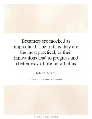 Dreamers are mocked as impractical. The truth is they are the most practical, as their innovations lead to progress and a better way of life for all of us Picture Quote #1
