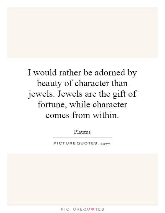 I would rather be adorned by beauty of character than jewels. Jewels are the gift of fortune, while character comes from within Picture Quote #1