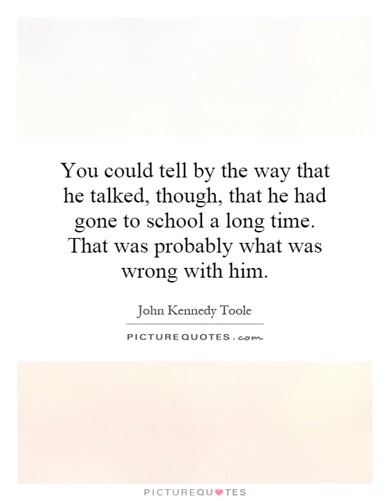 You could tell by the way that he talked, though, that he had gone to school a long time. That was probably what was wrong with him Picture Quote #1
