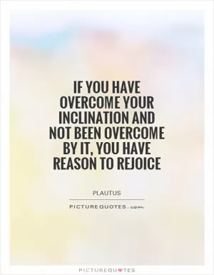 If you have overcome your inclination and not been overcome by it, you have reason to rejoice Picture Quote #1