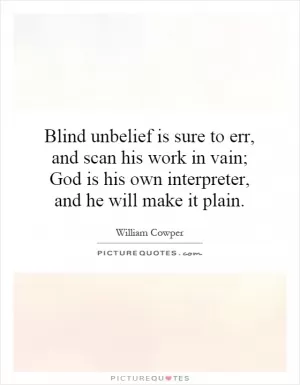 Blind unbelief is sure to err, and scan his work in vain; God is his own interpreter, and he will make it plain Picture Quote #1