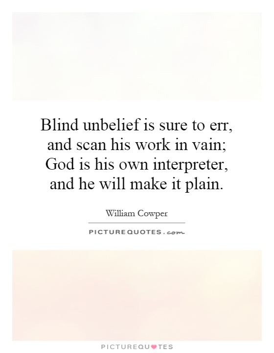 Blind unbelief is sure to err, and scan his work in vain; God is his own interpreter, and he will make it plain Picture Quote #1