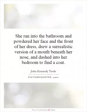 She ran into the bathroom and powdered her face and the front of her dress, drew a surrealistic version of a mouth beneath her nose, and dashed into her bedroom to find a coat Picture Quote #1