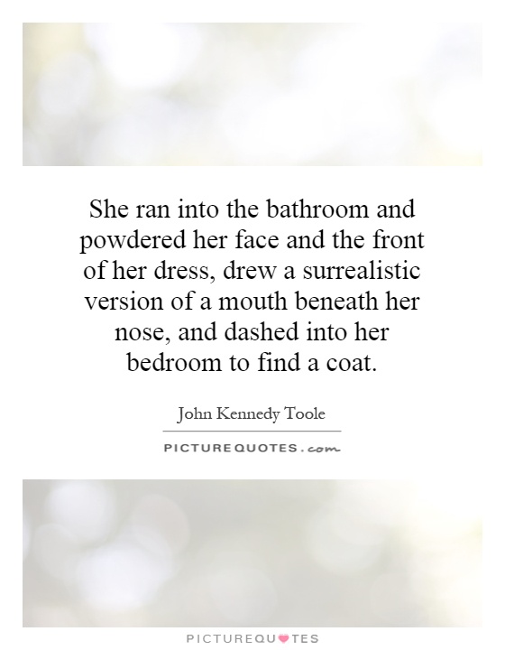 She ran into the bathroom and powdered her face and the front of her dress, drew a surrealistic version of a mouth beneath her nose, and dashed into her bedroom to find a coat Picture Quote #1