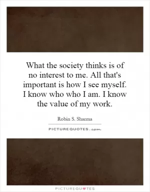 What the society thinks is of no interest to me. All that's important is how I see myself. I know who who I am. I know the value of my work Picture Quote #1
