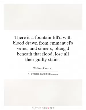There is a fountain fill'd with blood drawn from emmanuel's veins; and sinners, plung'd beneath that flood, lose all their guilty stains Picture Quote #1
