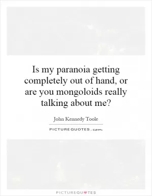 Is my paranoia getting completely out of hand, or are you mongoloids really talking about me? Picture Quote #1