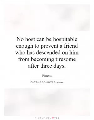 No host can be hospitable enough to prevent a friend who has descended on him from becoming tiresome after three days Picture Quote #1